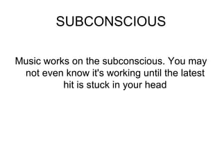 SUBCONSCIOUS Music works on the subconscious. You may not even know it's working until the latest hit is stuck in your head 