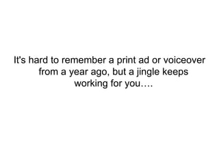It's hard to remember a print ad or voiceover from a year ago, but a jingle keeps working for you…. 