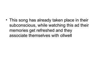 This song has already taken place in their subconscious, while watching this ad their memories get refreshed and they associate themselves with ollwell 