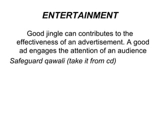 ENTERTAINMENT Good jingle can contributes to the effectiveness of an advertisement. A good ad engages the attention of an audience Safeguard qawali (take it from cd) 