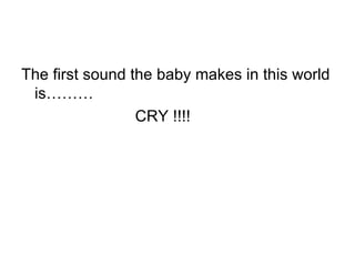 The first sound the baby makes in this world is……… CRY !!!!  