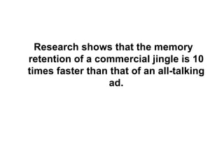 Research shows that the memory retention of a commercial jingle is 10 times faster than that of an all-talking ad. 