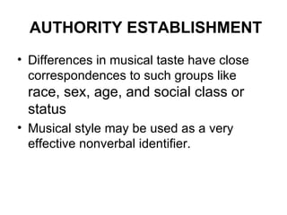 AUTHORITY ESTABLISHMENT Differences in musical taste have close correspondences to such groups like  race, sex, age, and social class or status Musical style may be used as a very effective nonverbal identifier. 