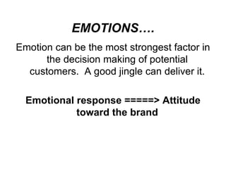 EMOTIONS…. Emotion can be the most strongest factor in the decision making of potential customers. A good jingle can deliver it. Emotional response =====> Attitude toward the brand 