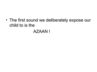 The first sound we deliberately expose our child to is the  AZAAN ! 