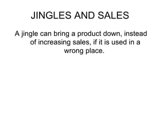JINGLES AND SALES A jingle can bring a product down, instead of increasing sales, if it is used in a wrong place.  