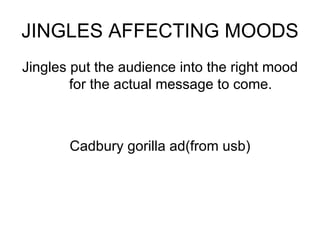 JINGLES AFFECTING MOODS Jingles put the audience into the right mood for the actual message to come. Cadbury gorilla ad(from usb) 