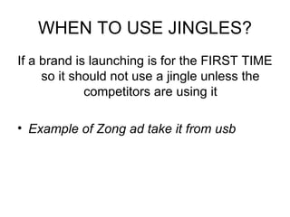 WHEN TO USE JINGLES? If a brand is launching is for the FIRST TIME so it should not use a jingle unless the competitors are using it Example of Zong ad take it from usb 