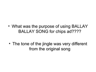 What was the purpose of using BALLAY BALLAY SONG for chips ad???? The tone of the jingle was very different from the original song 