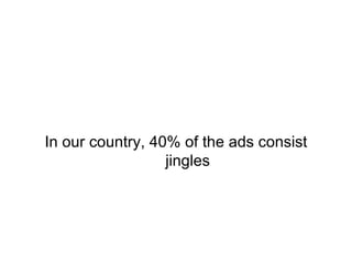 In our country, 40% of the ads consist jingles 