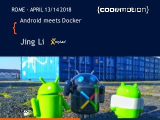 Android meets Docker
Jing Li
ROME - APRIL 13/14 2018
 