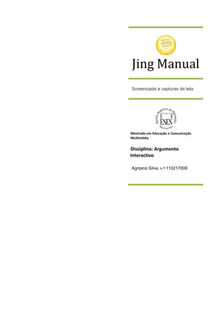 Jing Manual
Screencasts e capturas de tela




Mestrado em Educação e Comunicação
Multimédia


Disciplina: Argumento
Interactivo

Agripino Silva, n.º 110217006
 