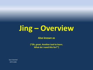 Jing – Overview
Also known as
(“Oh, great. Another tool to learn.
What do I need this for?”)
Sean Getchell
EDTC 6340
 