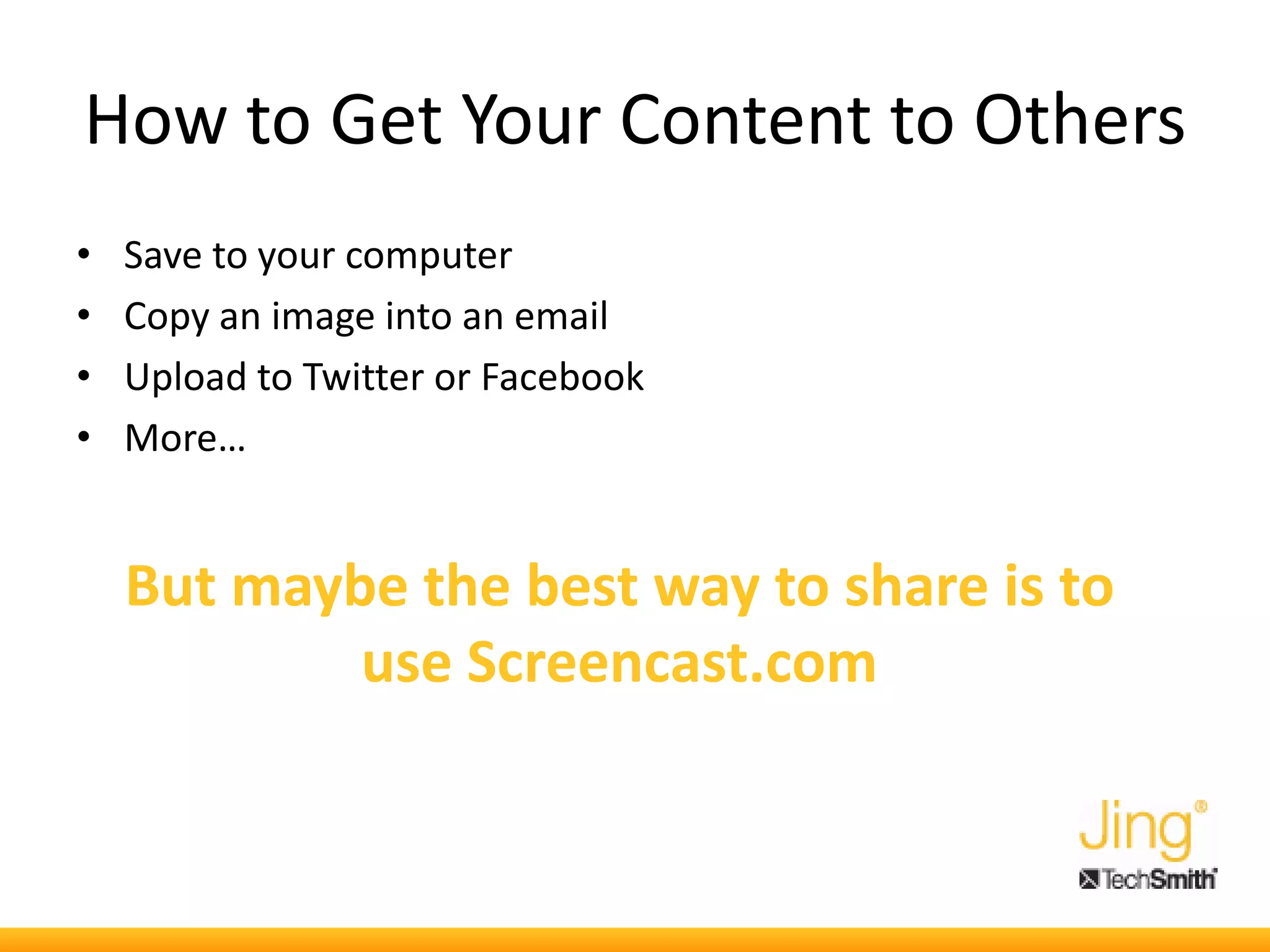 How to Get Your Content to Others
• Save to your computer
• Copy an image into an email
• Upload to Twitter or Facebook
• More…
But maybe the best way to share is to
use Screencast.com
 