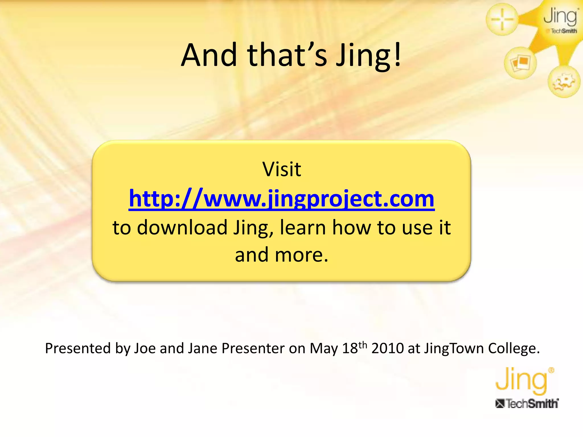And that’s Jing!
Visit
http://www.jingproject.com
to download Jing, learn how to use it
and more.
Presented by Joe and Jane Presenter on May 18th 2010 at JingTown College.
 