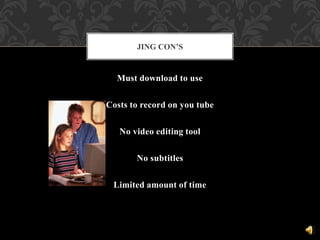 Must download to use
Costs to record on you tube
No video editing tool
No subtitles
Limited amount of time
JING CON’S
 