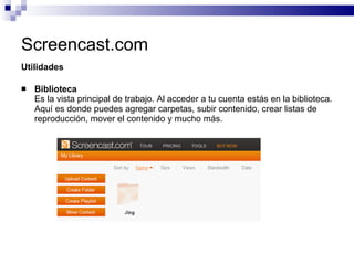 Screencast.com <ul><li>Utilidades </li></ul><ul><li>Biblioteca Es la vista principal de trabajo. Al acceder a tu cuenta es...