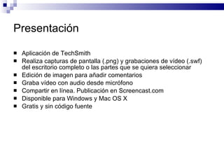Presentación <ul><li>Aplicación de TechSmith  </li></ul><ul><li>Realiza capturas de pantalla (.png) y grabaciones de vídeo...