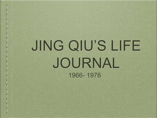 JING QIU’S LIFE
JOURNAL
1966- 1976
 