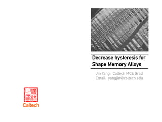 Decrease hysteresis for
Shape Memory Alloys
Jin Yang; Caltech MCE Grad
Email: yangjin@caltech.edu
 