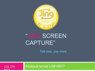 “JING SCREEN
           CAPTURE”
                   Talk less..say more



COL 270-   Khaloud Ismail U2815977
0071
 