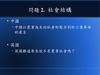 問題 2. 社會結構
●
中國
– 中國以農業為主的社會形態不利於工業革命
的產生
●
英國
– 英國難道原來就不是農業社會嗎？
 