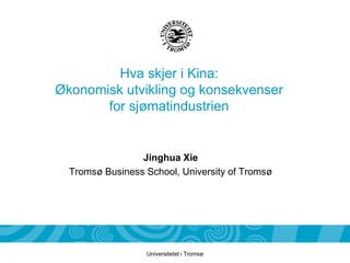 Hva skjer i Kina:
Økonomisk utvikling og konsekvenser
       for sjømatindustrien


                 Jinghua Xie
  Tromsø Business School, University of Tromsø




                  Universitetet i Tromsø
 