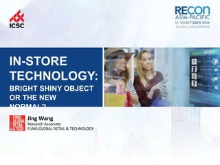 IN-STORE
TECHNOLOGY:
Jing Wang
Research Associate
FUNG GLOBAL RETAIL & TECHNOLOGY
BRIGHT SHINY OBJECT
OR THE NEW
NORMAL?
 