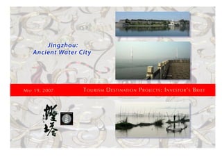 Jingzhou:
                               Ancient Water City




                                                      Tourism DesTinaTion ProjecTs: invesTor’s Brief
                 may 19, 2007




© Lighthouse Creative Inc. 2007 All Rights Reserved
 