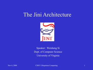 Nov 6, 2000 CS851 Ubiquitous Computing 1
The Jini Architecture
Speaker: Weisheng Si
Dept. of Computer Science
University of Virginia
 