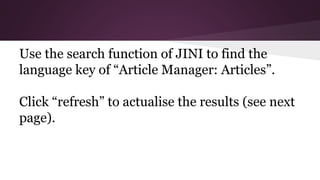 Use the search function of JINI to find the
language key of “Article Manager: Articles”.
Click “refresh” to actualise the results (see next
page).
 