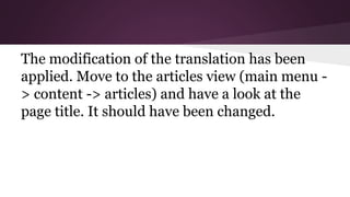 The modification of the translation has been
applied. Move to the articles view (main menu -
> content -> articles) and have a look at the
page title. It should have been changed.
 