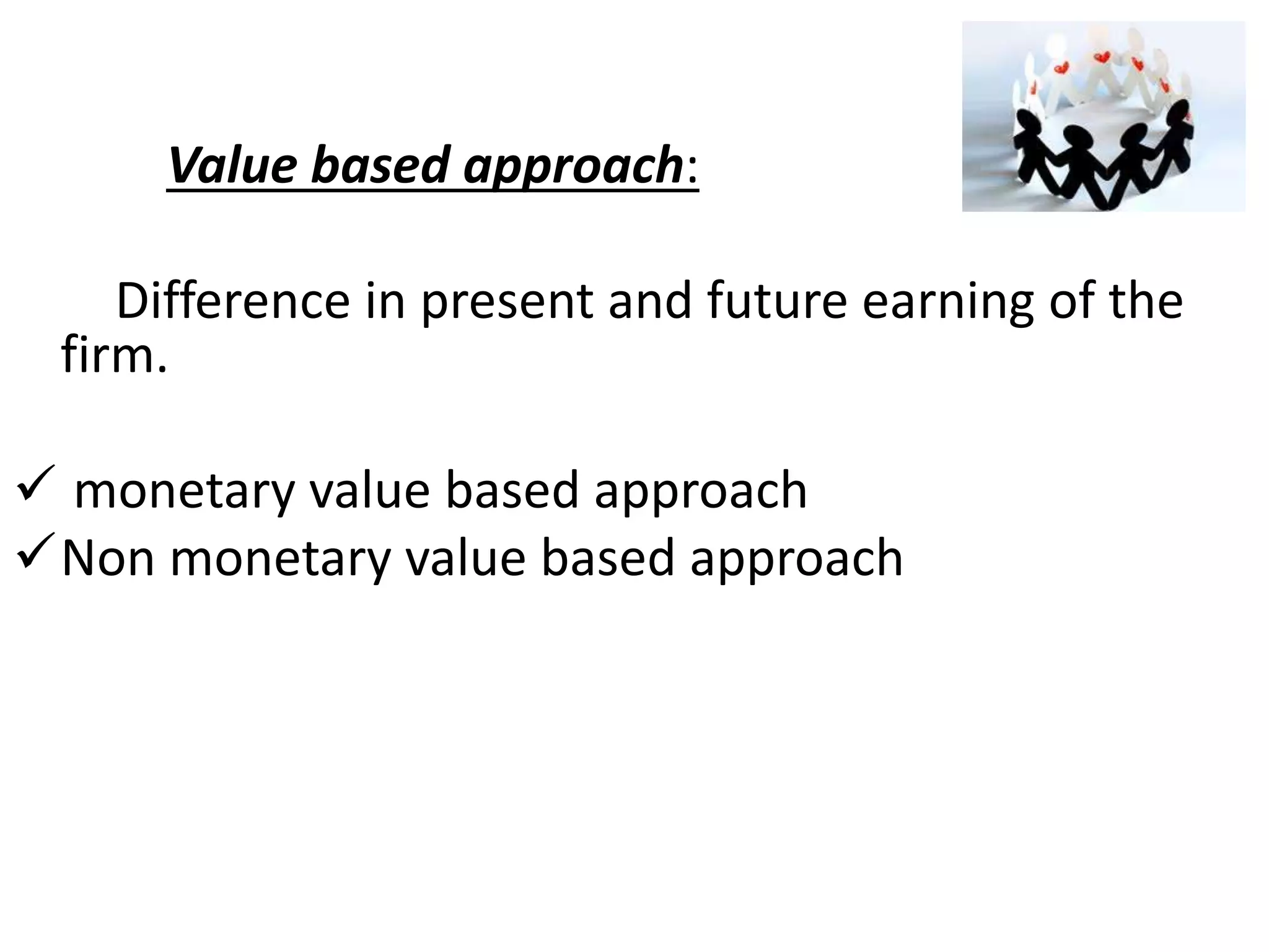 Value based approach: 
Difference in present and future earning of the 
firm. 
 monetary value based approach 
Non monetary value based approach 
 