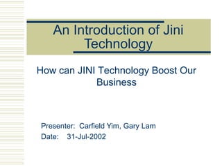 An Introduction of Jini
Technology
Presenter: Carfield Yim, Gary Lam
Date: 31-Jul-2002
How can JINI Technology Boost Our
Business
 
