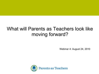 What will Parents as Teachers look like moving forward? Webinar 4: August 24, 2010 
