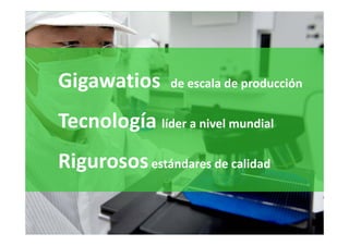 Gigawatios      de escala de producción


Tecnología líder a nivel mundial
                 a nivel


Rigurosos estándares de calidad
 