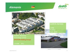 Alemania




                                    Leutkirch, Germany

                                    1 MW
                                    1 MW
                                    Rooftop
                                    Sept. 2010

           Aachen, Germany
           Technology Center 
           (PHOTON Holding Group)
           (PHOTON Holding Group)

           2.9 MW    2011



www.jinkosolar.com                                       45
 