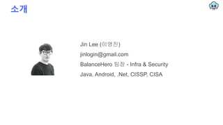 소개
Jin Lee (이영진)
jinlogin@gmail.com
BalanceHero 팀장 - Infra & Security
Java, Android, .Net, CISSP, CISA
 
