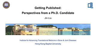 Jin Liu
Getting Published:
Perspectives from a Ph.D. Candidate
Institute for Advancing Translational Medicine in Bone & Joint Diseases
Hong Kong Baptist University
 