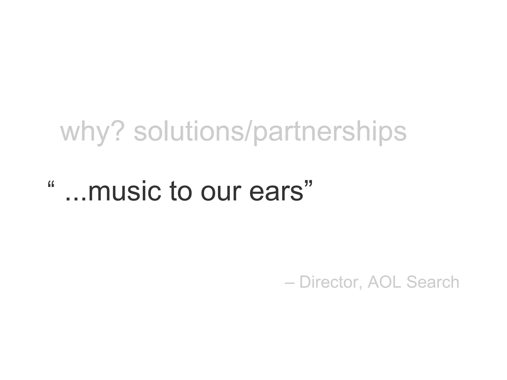 why? solutions/partnerships ...music to our ears” “ –  Director, AOL Search 