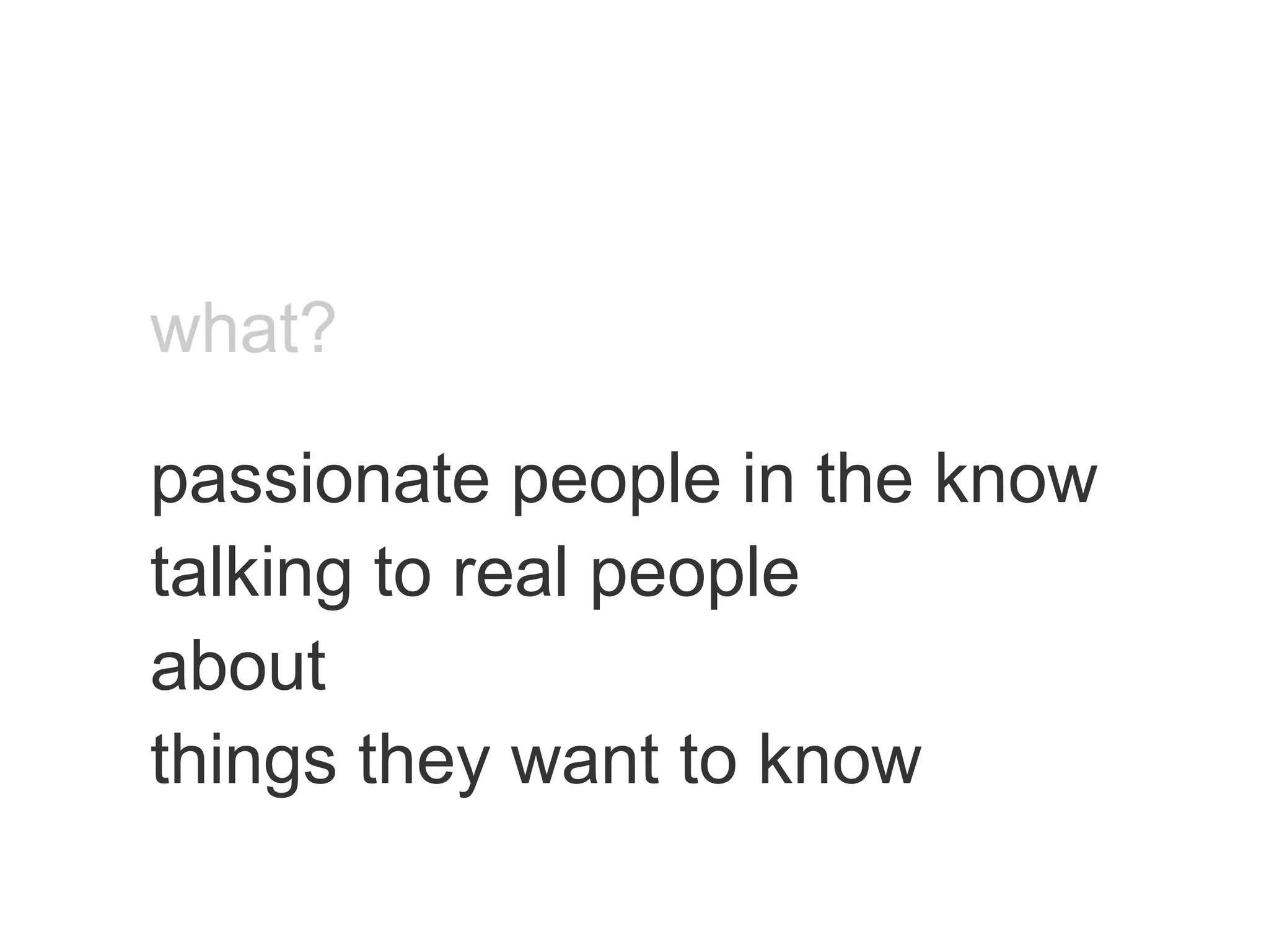 what? passionate people in the know talking to real people about things they want to know 