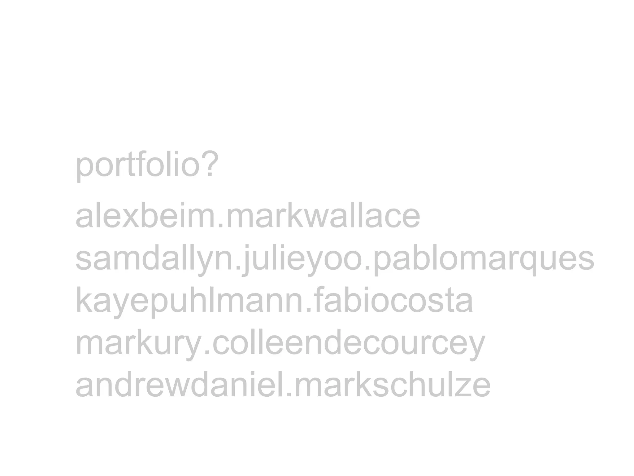 portfolio? alexbeim.markwallace samdallyn.julieyoo.pablomarques kayepuhlmann.fabiocosta markury.colleendecourcey andrewdaniel.markschulze 