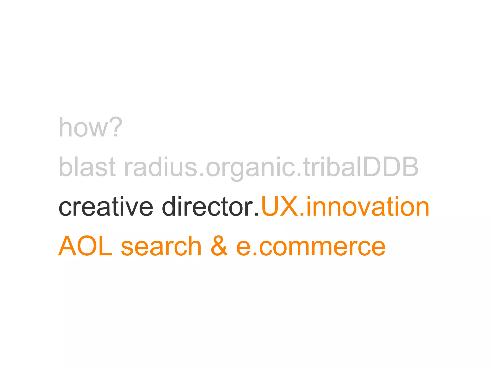 how? blast radius.organic.tribalDDB creative director. UX.innovation AOL search & e.commerce 