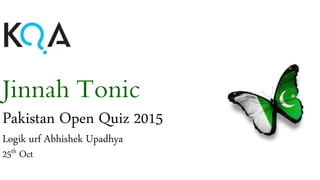 Jinnah Tonic
Pakistan Open Quiz 2015
Logik urf Abhishek Upadhya
25th Oct
 