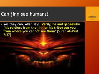 Can jinn see humans?
•  Yes they can. Allah says ‘Verily, he and qabeeluhu
(his soldiers from the jinn or his tribe) see you
from where you cannot see them’ [Surah Al-A’raf
7:27]
 
