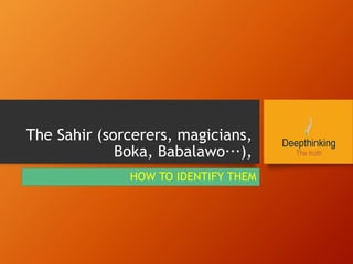 The Sahir (sorcerers, magicians,
Boka, Babalawo…),
HOW TO IDENTIFY THEM
 