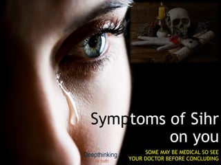 Symptoms of Sihr
on you
SOME MAY BE MEDICAL SO SEE
YOUR DOCTOR BEFORE CONCLUDING
 
