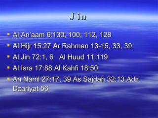 Jin Al An’aam 6:130, 100, 112, 128 Al Hijr 15:27 Ar Rahman 13-15, 33, 39 Al Jin 72:1, 6  Al Huud 11:119 Al Isra 17:88 Al Kahfi 18:50 An Naml 27:17, 39 As Sajdah 32:13 Adz Dzariyat 56 