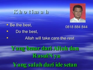 Khotimah Be the best,  Do the best, Allah will take care the rest Yang benar dari Allah dan RasulNya Yang salah dari ide setan yang diperturutkan 0818 884 844 