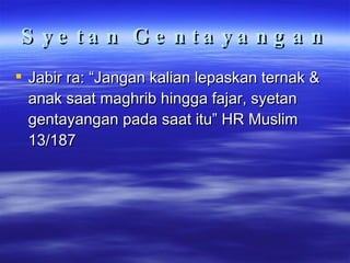 Syetan Gentayangan Jabir ra: “Jangan kalian lepaskan ternak & anak saat maghrib hingga fajar, syetan gentayangan pada saat itu” HR Muslim 13/187 